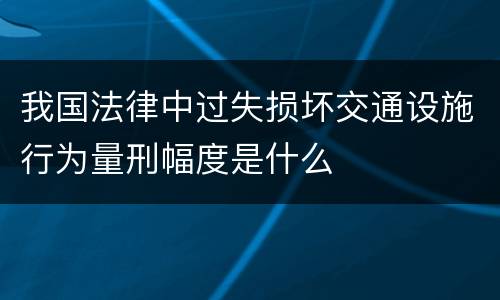 我国法律中过失损坏交通设施行为量刑幅度是什么
