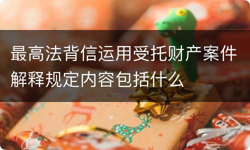 最高法背信运用受托财产案件解释规定内容包括什么