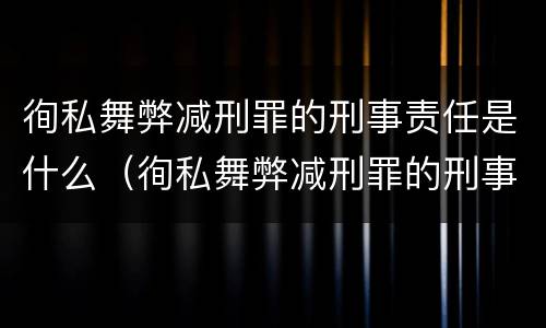 徇私舞弊减刑罪的刑事责任是什么（徇私舞弊减刑罪的刑事责任是什么意思）