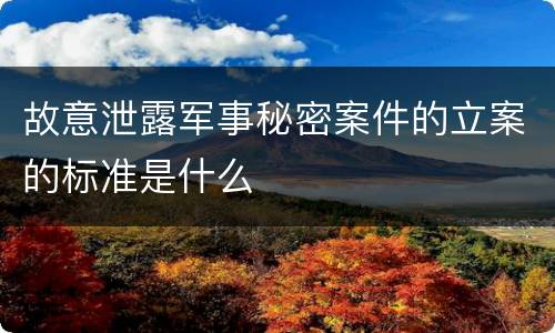 故意泄露军事秘密案件的立案的标准是什么