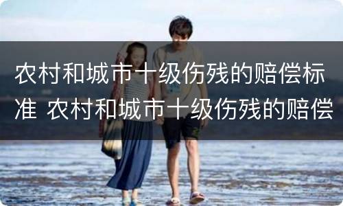 农村和城市十级伤残的赔偿标准 农村和城市十级伤残的赔偿标准是多少