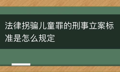 法律拐骗儿童罪的刑事立案标准是怎么规定