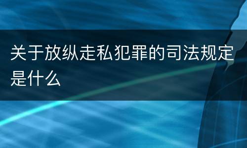 关于放纵走私犯罪的司法规定是什么
