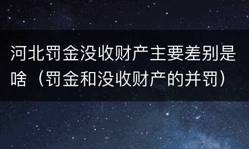 河北罚金没收财产主要差别是啥（罚金和没收财产的并罚）