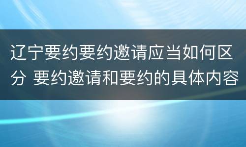 辽宁要约要约邀请应当如何区分 要约邀请和要约的具体内容