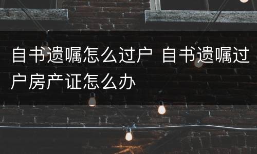 自书遗嘱怎么过户 自书遗嘱过户房产证怎么办