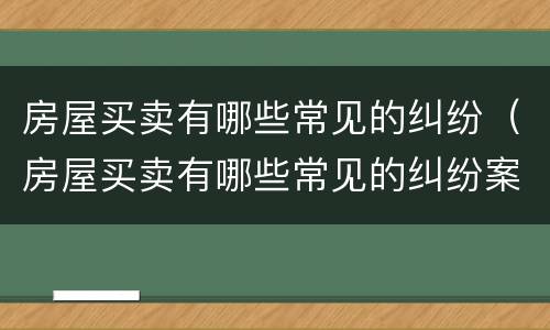 房屋买卖有哪些常见的纠纷（房屋买卖有哪些常见的纠纷案例）