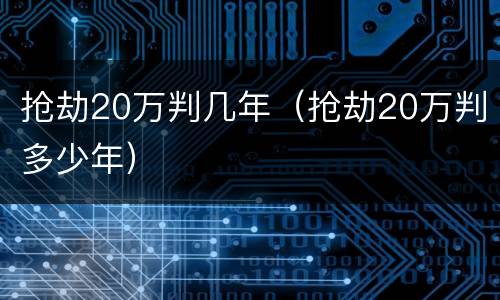 抢劫20万判几年（抢劫20万判多少年）