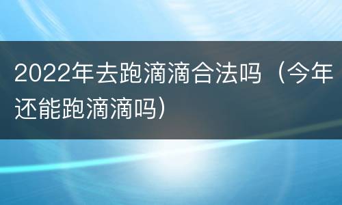 2022年去跑滴滴合法吗（今年还能跑滴滴吗）