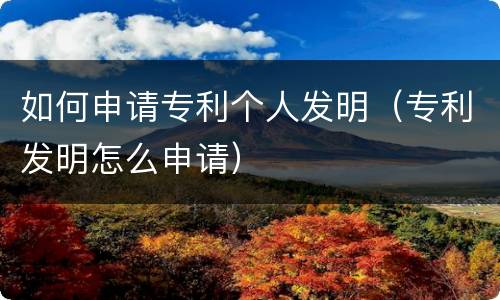 如何申请专利个人发明（专利发明怎么申请）