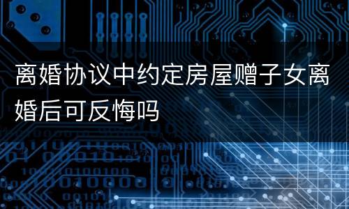 离婚协议中约定房屋赠子女离婚后可反悔吗
