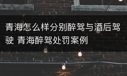 青海怎么样分别醉驾与酒后驾驶 青海醉驾处罚案例