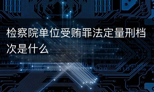 检察院单位受贿罪法定量刑档次是什么