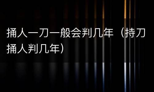 捅人一刀一般会判几年（持刀捅人判几年）