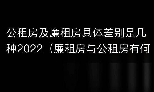公租房及廉租房具体差别是几种2022（廉租房与公租房有何区别）