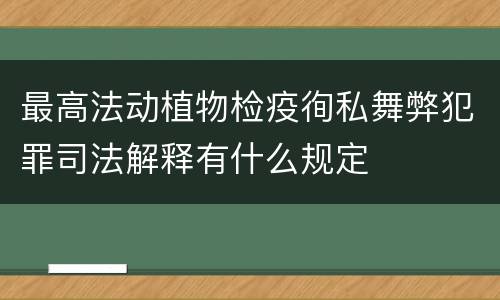 最高法动植物检疫徇私舞弊犯罪司法解释有什么规定