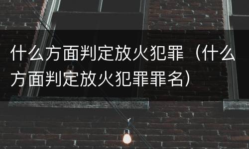 什么方面判定放火犯罪（什么方面判定放火犯罪罪名）