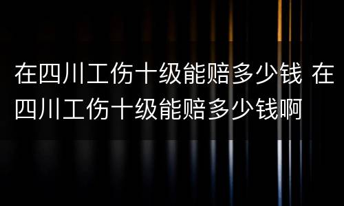在四川工伤十级能赔多少钱 在四川工伤十级能赔多少钱啊