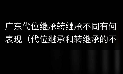 广东代位继承转继承不同有何表现（代位继承和转继承的不同）
