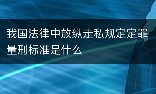 我国法律中放纵走私规定定罪量刑标准是什么