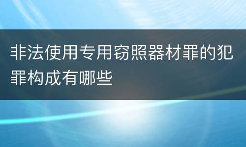 非法使用专用窃照器材罪的犯罪构成有哪些