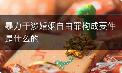 暴力干涉婚姻自由罪构成要件是什么的