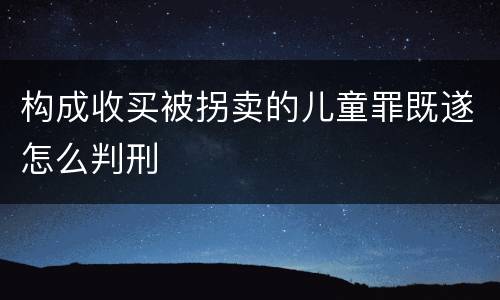 构成收买被拐卖的儿童罪既遂怎么判刑
