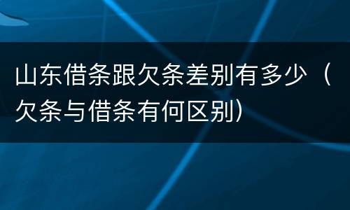 山东借条跟欠条差别有多少（欠条与借条有何区别）