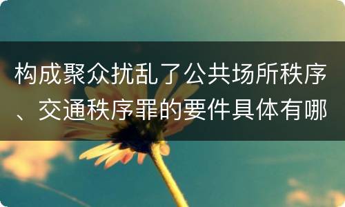 构成聚众扰乱了公共场所秩序、交通秩序罪的要件具体有哪些