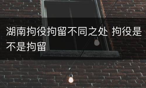 湖南拘役拘留不同之处 拘役是不是拘留