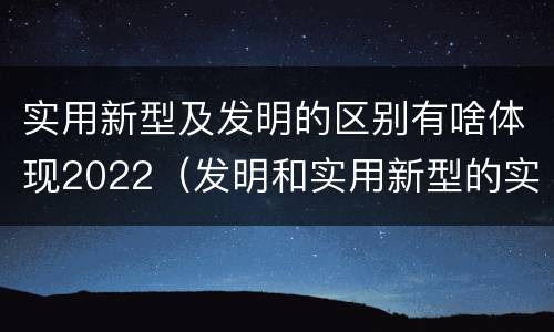 实用新型及发明的区别有啥体现2022（发明和实用新型的实用性）
