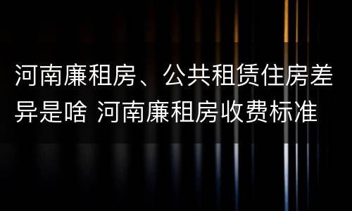 河南廉租房、公共租赁住房差异是啥 河南廉租房收费标准