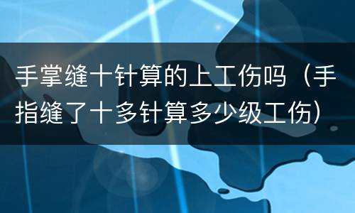 手掌缝十针算的上工伤吗（手指缝了十多针算多少级工伤）
