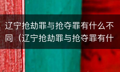 辽宁抢劫罪与抢夺罪有什么不同（辽宁抢劫罪与抢夺罪有什么不同之处）