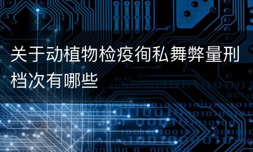 关于动植物检疫徇私舞弊量刑档次有哪些