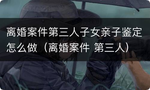 离婚案件第三人子女亲子鉴定怎么做（离婚案件 第三人）