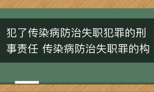 犯了传染病防治失职犯罪的刑事责任 传染病防治失职罪的构成要件