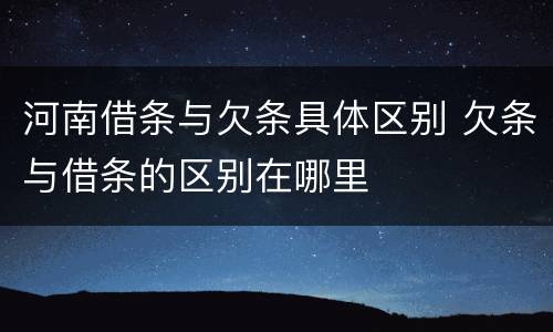 河南借条与欠条具体区别 欠条与借条的区别在哪里