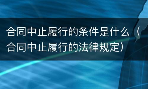 合同中止履行的条件是什么（合同中止履行的法律规定）