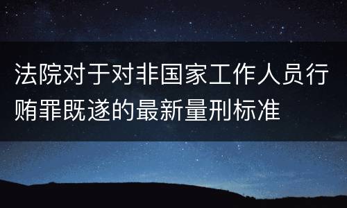 法院对于对非国家工作人员行贿罪既遂的最新量刑标准