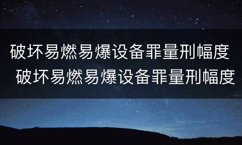 破坏易燃易爆设备罪量刑幅度 破坏易燃易爆设备罪量刑幅度是多少