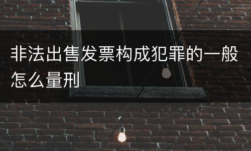 非法出售发票构成犯罪的一般怎么量刑