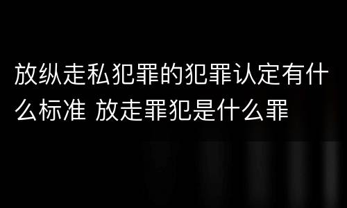 放纵走私犯罪的犯罪认定有什么标准 放走罪犯是什么罪