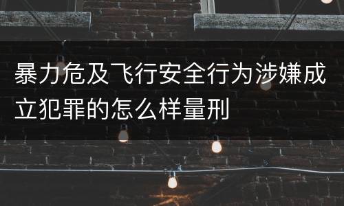 暴力危及飞行安全行为涉嫌成立犯罪的怎么样量刑