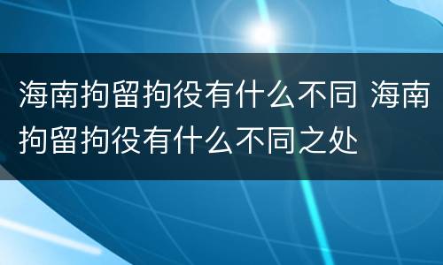 海南拘留拘役有什么不同 海南拘留拘役有什么不同之处