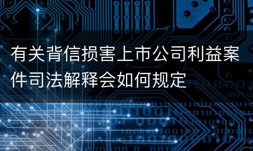 有关背信损害上市公司利益案件司法解释会如何规定