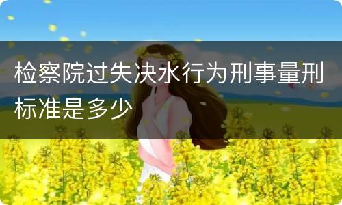 检察院过失决水行为刑事量刑标准是多少