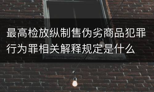 最高检放纵制售伪劣商品犯罪行为罪相关解释规定是什么