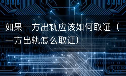 如果一方出轨应该如何取证（一方出轨怎么取证）