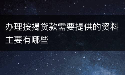 办理按揭贷款需要提供的资料主要有哪些